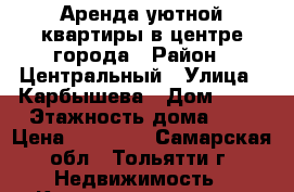Аренда уютной квартиры в центре города › Район ­ Центральный › Улица ­ Карбышева › Дом ­ 16 › Этажность дома ­ 9 › Цена ­ 12 000 - Самарская обл., Тольятти г. Недвижимость » Квартиры аренда   